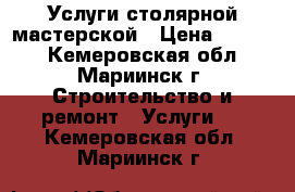 Услуги столярной мастерской › Цена ­ 1 000 - Кемеровская обл., Мариинск г. Строительство и ремонт » Услуги   . Кемеровская обл.,Мариинск г.
